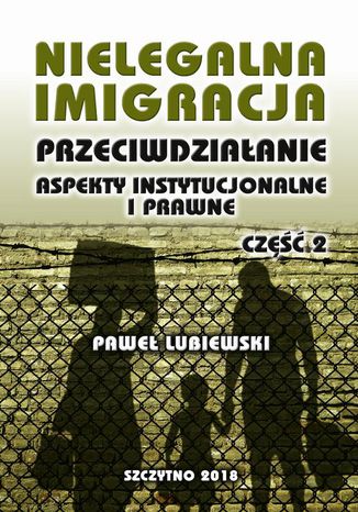 Nielegalna imigracja. Przeciwdziaanie, aspekty instytucjonalne i prawne. Cz II Pawe Lubiewski - okadka ebooka