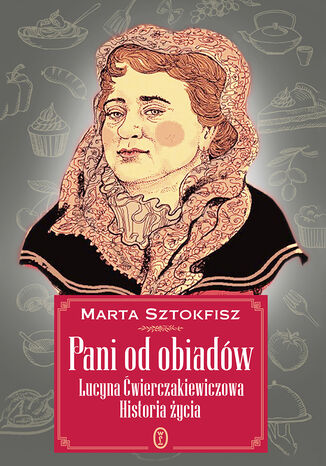 Pani od obiadów. Lucyna Ćwierczakiewiczowa historia życia