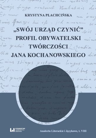 Okładka:"Swój urząd czynić". Profil obywatelski twórczości Jana Kochanowskiego 