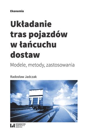 Układanie tras pojazdów w łańcuchu dostaw. Modele, metody, zastosowania Radosław Jadczak - okładka książki