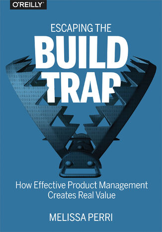 Escaping the Build Trap. How Effective Product Management Creates Real Value Melissa Perri - okładka książki