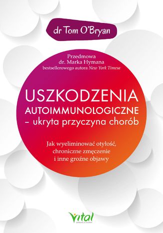 Uszkodzenia autoimmunologiczne - ukryta przyczyna chorób. Jak wyeliminować otyłość, chroniczne zmęczenie i inne groźne objawy
