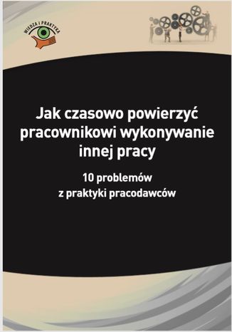 Okładka książki/ebooka Jak czasowo powierzyć pracownikowi wykonywanie innej pracy. 10 problemów z praktyki pracodawców