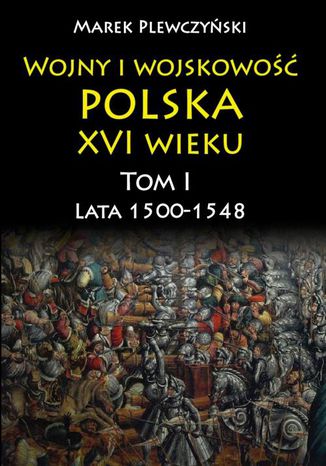 Okładka:Wojny i wojskowość polska w XVI wieku. Tom I. Lata 15001548 