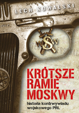 Krótsze ramię Moskwy. Historia kontrwywiadu wojskowego PRL Lech Kowalski - okładka książki