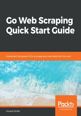 Okładka:Go Web Scraping Quick Start Guide. Implement the power of Go to scrape and crawl data from the web 