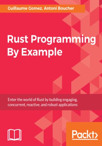 Okładka:Rust Programming By Example. Enter the world of Rust by building engaging, concurrent, reactive, and robust applications 