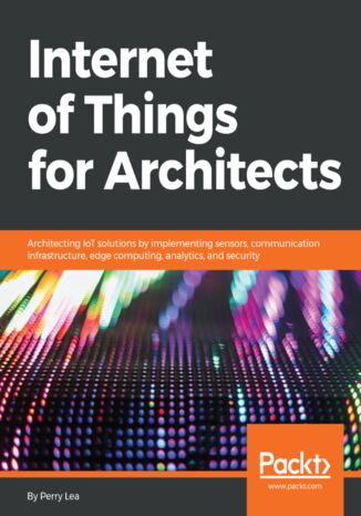 Okładka:Internet of Things for Architects. Architecting IoT solutions by implementing sensors, communication infrastructure, edge computing, analytics, and security 