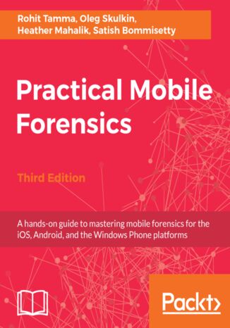 Okładka:Practical Mobile Forensics. A hands-on guide to mastering mobile forensics for the iOS, Android, and the Windows Phone platforms - Third Edition 