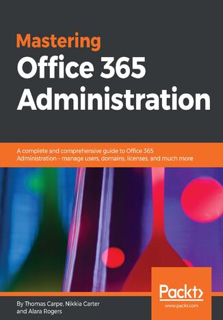 Okładka:Mastering Office 365 Administration. A complete and comprehensive guide to Office 365 Administration - manage users, domains, licenses, and much more 