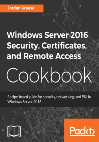 Okładka:Windows Server 2016 Security, Certificates, and Remote Access Cookbook. Recipe-based guide for security, networking and PKI in Windows Server 2016 