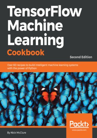 Okładka:TensorFlow Machine Learning Cookbook. Over 60 recipes to build intelligent machine learning systems with the power of Python - Second Edition 