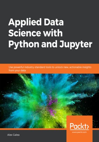 Applied Data Science with Python and Jupyter. Use powerful industry-standard tools to unlock new, actionable insights from your data Alex Galea - okładka książki