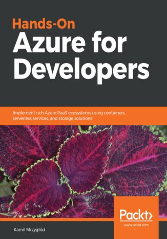 Hands-On Azure for Developers. Implement rich Azure PaaS ecosystems using containers, serverless services, and storage solutions
