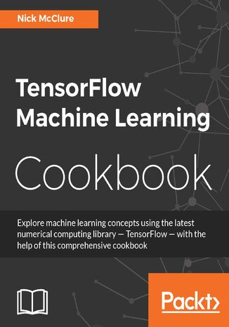 Okładka:TensorFlow Machine Learning Cookbook. Over 60 practical recipes to help you master Google\'s TensorFlow machine learning library 