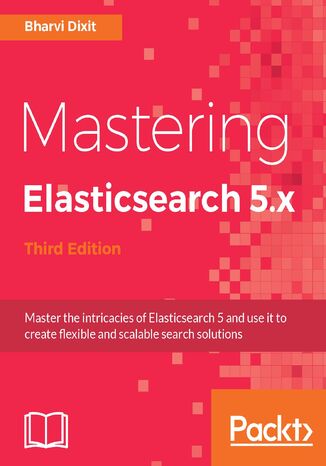 Mastering Elasticsearch 5.x. Master the intricacies of Elasticsearch 5 and use it to create flexible and scalable search solutions  - Third Edition Bharvi Dixit - okadka ebooka