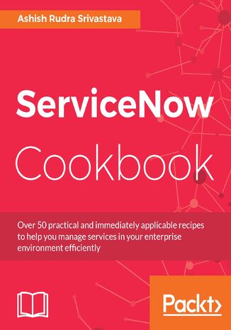 ServiceNow Cookbook. Acquire key capabilities for the ServiceNow platform