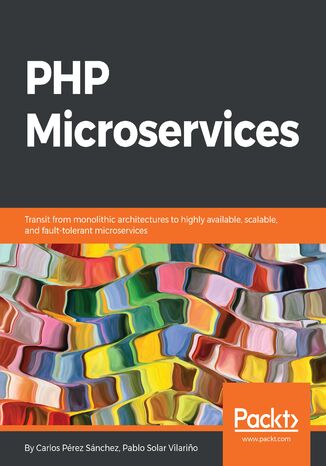PHP Microservices. Transit from monolithic architectures to highly available, scalable, and fault-tolerant microservices Pablo Solar Vilarino, Carlos Pérez Sánchez - okładka książki