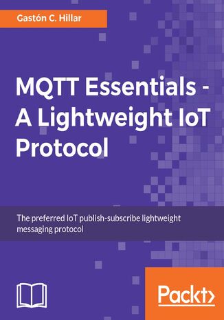 MQTT Essentials - A Lightweight IoT Protocol. Send and receive messages with the MQTT protocol for your IoT solutions Gaston C. Hillar - okadka ebooka