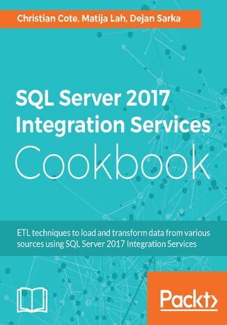 SQL Server 2017 Integration Services Cookbook. Powerful ETL techniques to load and transform data from almost any source
