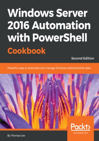 Okładka:Windows Server 2016 Automation with PowerShell Cookbook. Powerful ways to automate and manage Windows administrative tasks - Second Edition 