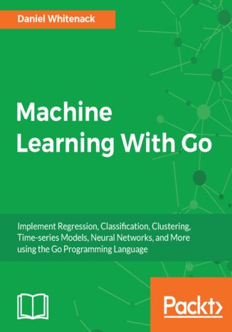 Okładka:Machine Learning With Go. Implement Regression, Classification, Clustering, Time-series Models, Neural Networks, and More using the Go Programming Language 