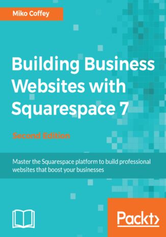 Building Business Websites with Squarespace 7. Master the Squarespace platform to build professional websites that boost your businesses - Second Edition Tiffanie Miko Coffey - okadka ebooka