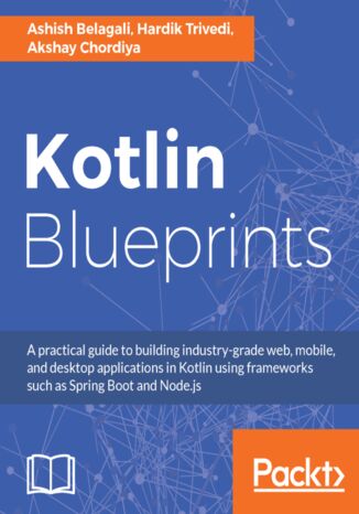 Okładka:Kotlin Blueprints. A practical guide to building industry-grade web, mobile, and desktop applications in Kotlin using frameworks such as Spring Boot and Node.js 