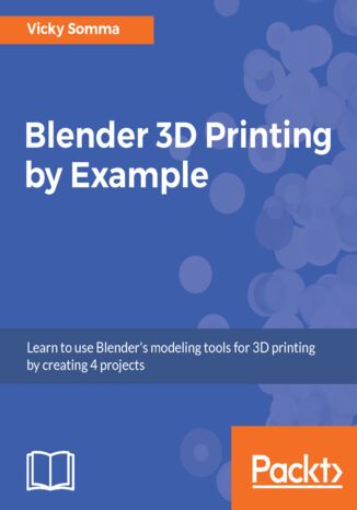 Okładka:Blender 3D Printing by Example. Learn to use Blender's modeling tools for 3D printing by creating 4 projects 