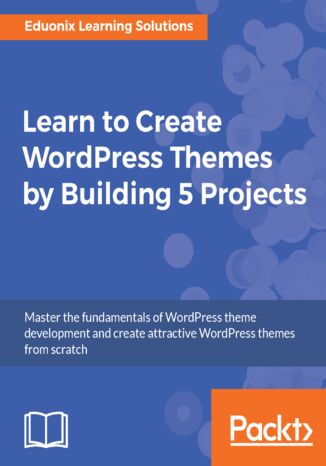 Okładka:Learn to Create WordPress Themes by Building 5 Projects. Master the fundamentals of WordPress theme development and create attractive WordPress themes from scratch 
