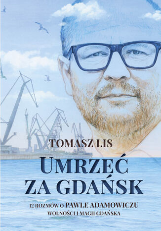 Okładka:Umrzeć za Gdańsk. 12 rozmów o Pawle Adamowiczu, wolności i magii Gdańska 
