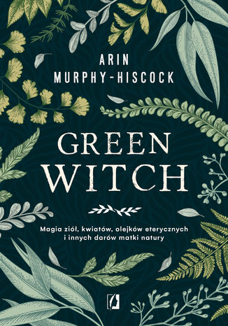 Green Witch. Magia zi, kwiatw, olejkw eterycznych i innych darw matki natury Arin Murphy-Hiscock - okadka ebooka