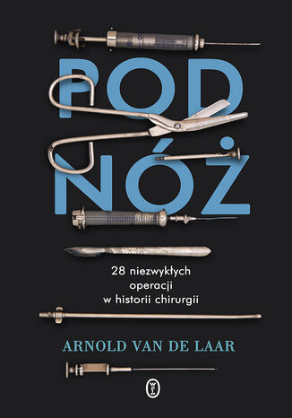 Pod nóż. 28 niezwykłych operacji w historii chirurgii Arnold van de Laar - okładka książki
