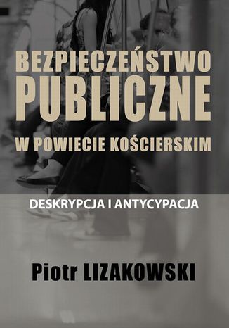 BEZPIECZESTWO PUBLICZNE W POWIECIE KOCIERSKIM  DESKRYPCJA I ANTYCYPACJA Piotr Lizakowski - okadka ebooka