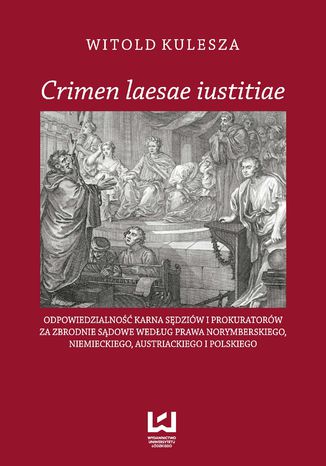 Okładka:Crimen laesae iustitiae. Odpowiedzialność karna sędziów i prokuratorów za zbrodnie sądowe według prawa norymberskiego, niemieckiego, austriackiego i polskiego 