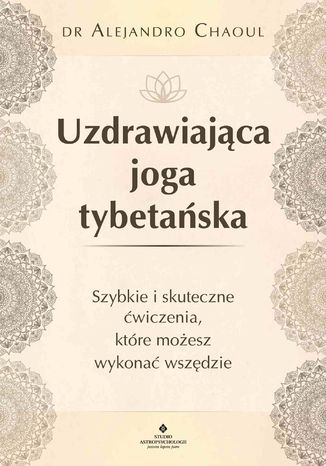 Uzdrawiająca joga tybetańska. Szybkie i skuteczne ćwiczenia, które możesz wykonać wszędzie