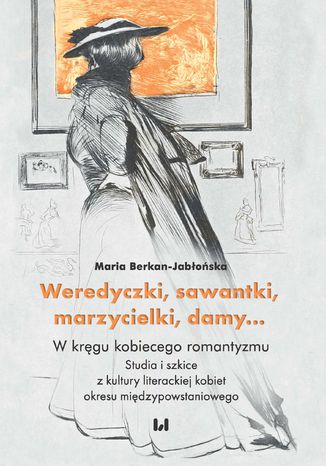 Weredyczki, sawantki, marzycielki, damy... W kręgu kobiecego romantyzmu. Studia i szkice z kultury literackiej kobiet okresu międzypowstaniowego