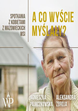 A co wycie mylay? Spotkania z kobietami z mazowieckich wsi Aleksandra Zbroja, Agnieszka Pajczkowska - okadka ebooka