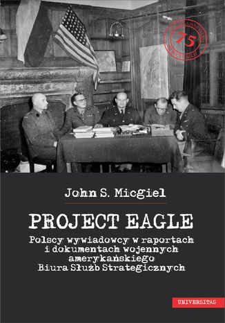 Okładka:"Project Eagle". Polscy wywiadowcy w raportach i dokumentach wojennych amerykańskiego Biura Służb Strategicznych 