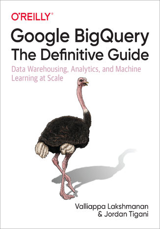 Google BigQuery: The Definitive Guide. Data Warehousing, Analytics, and Machine Learning at Scale Valliappa Lakshmanan, Jordan Tigani - okadka ebooka