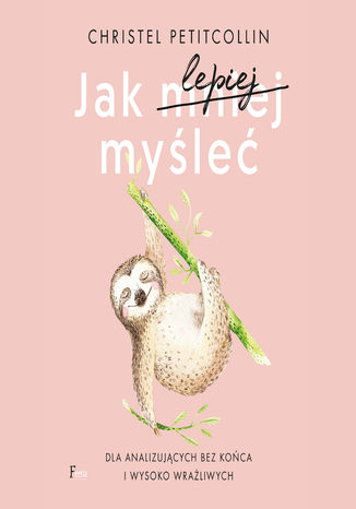 Jak lepiej myśleć. Dla analizujących bez końca i wysoko wrażliwych