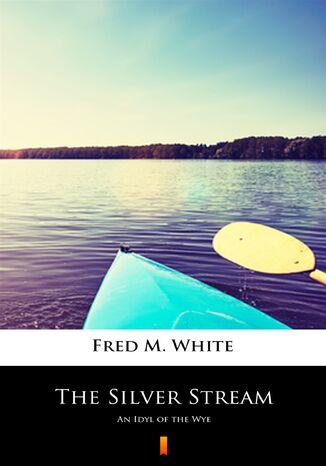 The Silver Stream. An Idyl of the Wye Fred M. White - okadka ebooka