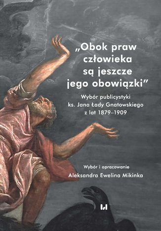 Okładka:Obok praw człowieka są jeszcze jego obowiązki. Wybór publicystyki ks. Jana Łady Gnatowskiego z lat 1879-1909 