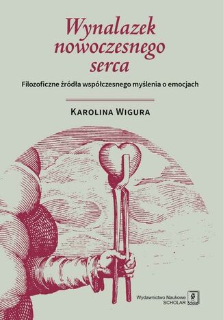Wynalazek nowoczesnego serca. Filozoficzne źródła współczesnego myślenia o emocjach