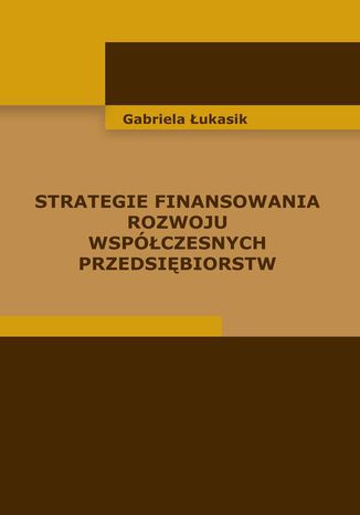 Strategie finansowania rozwoju wspczesnych przedsibiorstw Gabriela ukasik - okadka ebooka