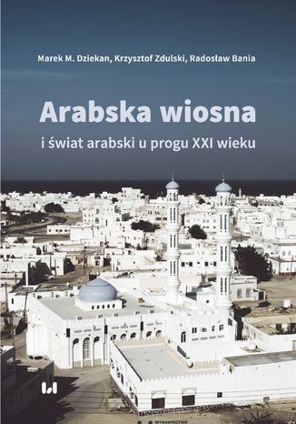 Arabska Wiosna i wiat arabski u progu XXI wieku Marek M. Dziekan, Krzysztof Zdulski, Radosaw Bania - okadka ebooka