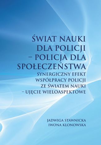 Okładka:Świat nauki dla Policji - Policja dla społeczeństwa. Synergiczny efekt współpracy Policji ze światem nauki - ujęcie wieloaspektowe 