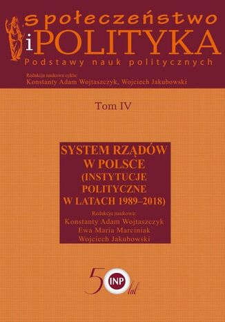 Społeczeństwo i polityka. Podstawy nauk politycznych. Tom IV. System rządów w Polsce (Instytucje polityczne w latach 1989-2018)