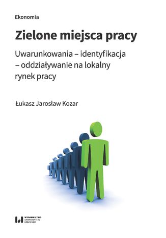 Zielone miejsca pracy. Uwarunkowania - identyfikacja - oddziaływanie na lokalny rynek pracy Łukasz Jarosław Kozar - okładka książki