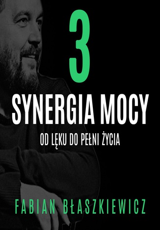 Synergia mocy. Część 3 - Od lęku do pełni życia